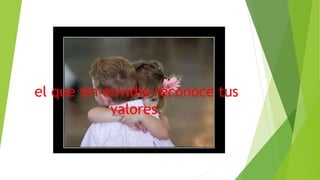 el que sin envidia reconoce tus
valores.
 