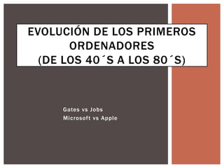 Gates vs Jobs
Microsoft vs Apple
EVOLUCIÓN DE LOS PRIMEROS
ORDENADORES
(DE LOS 40´S A LOS 80´S)
 