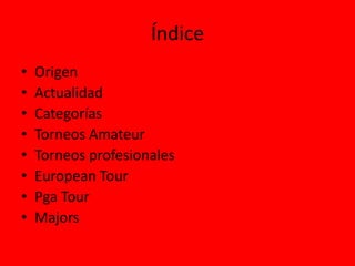 Índice
• Origen
• Actualidad
• Categorías
• Torneos Amateur
• Torneos profesionales
• European Tour
• Pga Tour
• Majors
 
