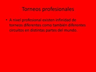 Torneos profesionales
• A nivel profesional existen infinidad de
torneos diferentes como también diferentes
circuitos en distintas partes del mundo.
 