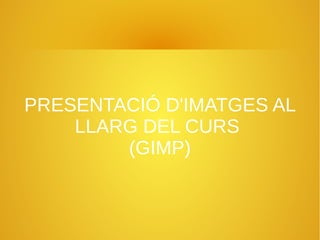 PRESENTACIÓ D'IMATGES AL
LLARG DEL CURS
(GIMP)
 