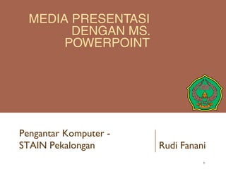MEDIA PRESENTASI
DENGAN MS.
POWERPOINT
1
Pengantar Komputer -
STAIN Pekalongan Rudi Fanani
 