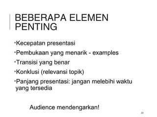 BEBERAPA ELEMEN
PENTING
•Kecepatan presentasi
•Pembukaan yang menarik - examples
•Transisi yang benar
•Konklusi (relevansi topik)
•Panjang presentasi: jangan melebihi waktu
yang tersedia
Audience mendengarkan!
22
 