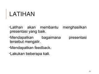LATIHAN
•Latihan akan membantu menghasilkan
presentasi yang baik.
•Mendapatkan bagaimana presentasi
tersebut mengalir.
•Mendapatkan feedback.
•Lakukan beberapa kali.
23
 