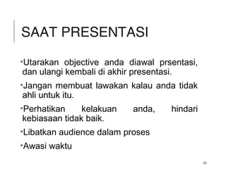 SAAT PRESENTASI
•Utarakan objective anda diawal prsentasi,
dan ulangi kembali di akhir presentasi.
•Jangan membuat lawakan kalau anda tidak
ahli untuk itu.
•Perhatikan kelakuan anda, hindari
kebiasaan tidak baik.
•Libatkan audience dalam proses
•Awasi waktu
25
 