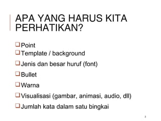 APA YANG HARUS KITA
PERHATIKAN?
Point
Template / background
Jenis dan besar huruf (font)
Bullet
Warna
Visualisasi (gambar, animasi, audio, dll)
Jumlah kata dalam satu bingkai
3
 