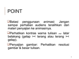 POINT
Batasi penggunaan animasi: Jangan
sampai perhatian audiens teralihkan dari
materi penyajian ke animasinya.
Perhatikan kontras warna tulisan vs latar
belakang (gelap >< terang atau terang ><
gelap).
Penyajian gambar: Perhatikan resolusi
gambar & besar tulisan.
5
 