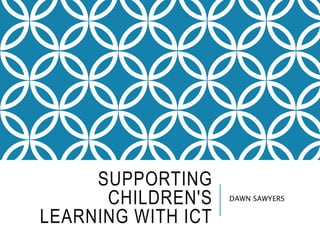 SUPPORTING
CHILDREN'S
LEARNING WITH ICT
DAWN SAWYERS
 