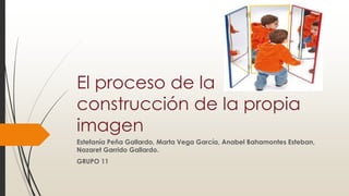 El proceso de la
construcción de la propia
imagen
Estefanía Peña Gallardo, Marta Vega García, Anabel Bahamontes Esteban,
Nazaret Garrido Gallardo.
GRUPO 11
 