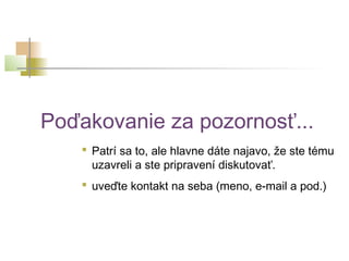 Poďakovanie za pozornosť...
 Patrí sa to, ale hlavne dáte najavo, že ste tému
uzavreli a ste pripravení diskutovať.
 uveďte kontakt na seba (meno, e-mail a pod.)
 