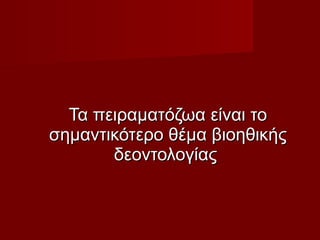 Τα πειραματόζωα είναι τοΤα πειραματόζωα είναι το
σημαντικότερο θέμα βιοηθικήςσημαντικότερο θέμα βιοηθικής
δεοντολογίαςδεοντολογίας
 