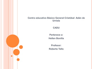 Centro educativo Básico General Cristóbal Adán de
Urriola
CADU
Pertenece a:
Hellen Bonilla
Profesor:
Roberto Tello
 