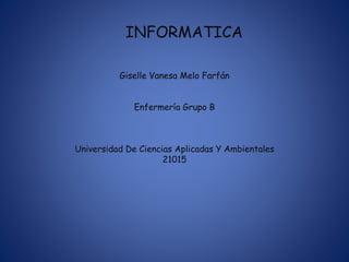 INFORMATICA
Giselle Vanesa Melo Farfán
Enfermería Grupo B
Universidad De Ciencias Aplicadas Y Ambientales
21015
 