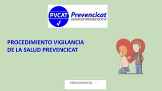 PROCEDIMIENTO VIGILANCIA
DE LA SALUD PREVENCICAT
PROCEDIMIENTO PVCAT
 