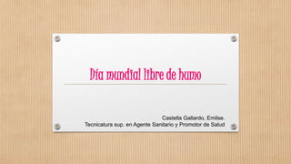 Día mundial libre de humo
Castella Gallardo, Emilse.
Tecnicatura sup. en Agente Sanitario y Promotor de Salud
 