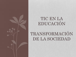 TIC EN LA
EDUCACIÓN
TRANSFORMACIÓN
DE LA SOCIEDAD
 