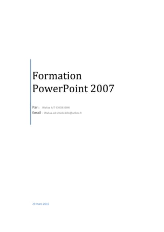 Formation
PowerPoint 2007
Par : Wafaa AIT-CHEIK-BIHI
Email : Wafaa.ait-cheik-bihi@utbm.fr
29 mars 2010
 