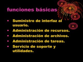 funciones básicas
• Suministro de interfaz al
usuario.
• Administración de recursos.
• Administración de archivos.
• Administración de tareas.
• Servicio de soporte y
utilidades.
 