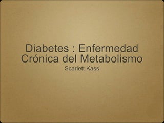 Diabetes : Enfermedad
Crónica del Metabolismo
Scarlett Kass
 