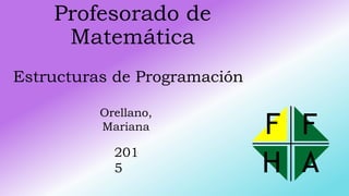 Estructuras de Programación
Profesorado de
Matemática
Orellano,
Mariana
201
5
FF
H A
 