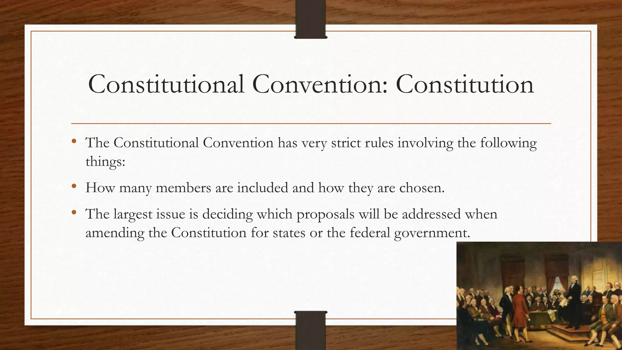 Constitutional Convention: Constitution
• The Constitutional Convention has very strict rules involving the following
things:
• How many members are included and how they are chosen.
• The largest issue is deciding which proposals will be addressed when
amending the Constitution for states or the federal government.
 