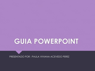 GUIA POWERPOINT
PRESENTADO POR : PAULA VIVIANA ACEVEDO PEREZ
 
