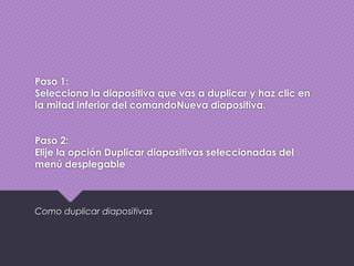 Paso 1:
Selecciona la diapositiva que vas a duplicar y haz clic en
la mitad inferior del comandoNueva diapositiva.
Paso 2:
Elije la opción Duplicar diapositivas seleccionadas del
menú desplegable
Como duplicar diapositivas
 