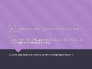 Paso 1:
Pasa el ratón sobre el menú de opciones y selecciona el cuadro
de mando.
Paso 2:
Selecciona la opción Pantalla del menú desplegable y luego haz
clic en Pasar de un programa a otro.
¿Cómo acceder al escritorio durante una presentación ?
 