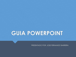 GUIA POWERPOINT
PRESENTADO POR :JOSE FERNANDO BARRERA
 