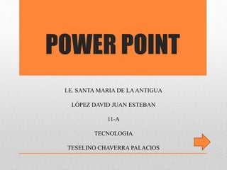 POWER POINT
I.E. SANTA MARIA DE LAANTIGUA
LÓPEZ DAVID JUAN ESTEBAN
11-A
TECNOLOGIA
TESELINO CHAVERRA PALACIOS
 