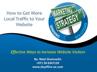 By: Wael Shamsedin
+971 50 6347139
www.skyoffice-ae.com
How to Get More
Local Traffic to Your
Website
Effective Ways to Increase Website Visitors
 