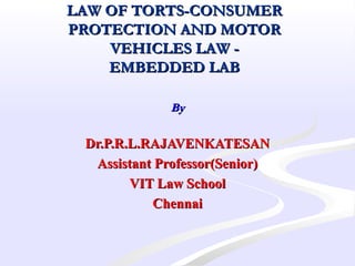 LAW OF TORTS-CONSUMERLAW OF TORTS-CONSUMER
PROTECTION AND MOTORPROTECTION AND MOTOR
VEHICLES LAW -VEHICLES LAW -
EMBEDDED LABEMBEDDED LAB
  ByBy
Dr.P.R.L.RAJAVENKATESANDr.P.R.L.RAJAVENKATESAN
Assistant Professor(Senior)Assistant Professor(Senior)
VIT Law SchoolVIT Law School
ChennaiChennai
 