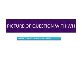 PICTURE OF QUESTION WITH WH
PRESENTED FOR: LUZ ADRIANA RINCON
 