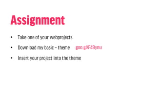Assignment
• Take one of your webprojects
• Download my basic – theme
• Insert your project into the theme
goo.gl/F49ynu