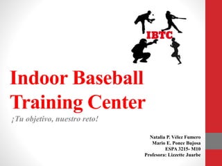 Indoor Baseball
Training Center
¡Tu objetivo, nuestro reto!
Natalia P. Vélez Fumero
Mario E. Ponce Bujosa
ESPA 3215- M10
Profesora: Lizzette Juarbe
 