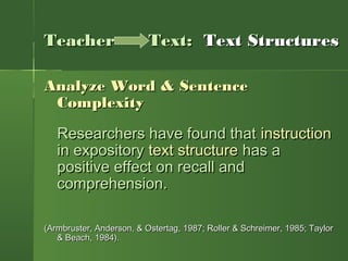 Analyze Word & SentenceAnalyze Word & Sentence
ComplexityComplexity
Researchers have found thatResearchers have found that instructioninstruction
in expositoryin expository text structuretext structure has ahas a
positive effect on recall andpositive effect on recall and
comprehension.comprehension.
(Armbruster, Anderson, & Ostertag, 1987; Roller & Schreimer, 1985; Taylor(Armbruster, Anderson, & Ostertag, 1987; Roller & Schreimer, 1985; Taylor
& Beach, 1984).& Beach, 1984).
TeacherTeacher Text:Text: Text StructuresText Structures
 