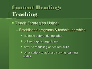 Content Reading:Content Reading:
TeachingTeaching
 Teach Strategies Using:Teach Strategies Using:
– Established programs & techniques whichEstablished programs & techniques which
 addressaddress before, during, afterbefore, during, after
 utilizeutilize graphic organizersgraphic organizers
 provideprovide modelingmodeling of desiredof desired skillsskills
 offeroffer varietyvariety to address varyingto address varying learninglearning
stylesstyles
 
