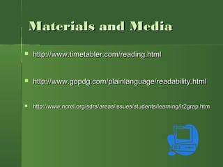 Materials and MediaMaterials and Media
 http://www.timetabler.com/reading.htmlhttp://www.timetabler.com/reading.html
 http://www.gopdg.com/plainlanguage/readability.htmlhttp://www.gopdg.com/plainlanguage/readability.html
 http://www.ncrel.org/sdrs/areas/issues/students/learning/lr2grap.htmhttp://www.ncrel.org/sdrs/areas/issues/students/learning/lr2grap.htm
 