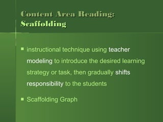 Content Area Reading:Content Area Reading:
ScaffoldingScaffolding
 instructional technique using teacher
modeling to introduce the desired learning
strategy or task, then gradually shifts
responsibility to the students
 Scaffolding Graph
 