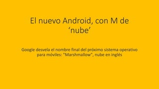 El nuevo Android, con M de
‘nube’
Google desvela el nombre final del próximo sistema operativo
para móviles: "Marshmallow", nube en inglés
 