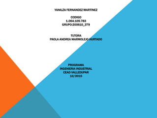 YANILZA FERNANDEZ MARTINEZ
CODIGO
1.064.109.783
GRUPO:200610_379
TUTORA
PAOLA ANDREA MARMOLEJO HURTADO
PROGRAMA
INGENIERIA INDUSTRIAL
CEAD VALLEDUPAR
10/2015
 