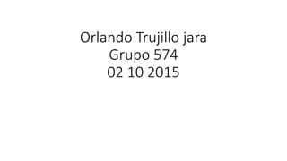 Orlando Trujillo jara
Grupo 574
02 10 2015
 