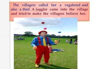 The villagers called her a vagabond and
also a thief. A juggler came into the village
and tried to make the villagers believe her.
 
