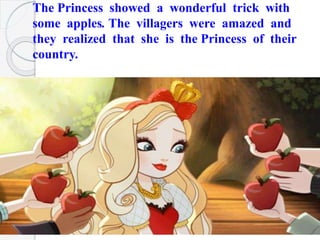 The Princess showed a wonderful trick with
some apples. The villagers were amazed and
they realized that she is the Princess of their
country.
 
