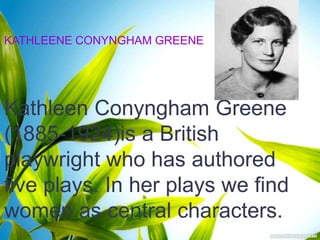 KATHLEENE CONYNGHAM GREENE
Kathleen Conyngham Greene
(1885-1924)is a British
playwright who has authored
five plays. In her plays we find
women as central characters.
 