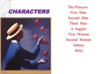 CHARACTERS
The Princess
First Man
Second Man
Third Man
A Juggler
First Woman
Second Woman
Johnny
Betty
 
