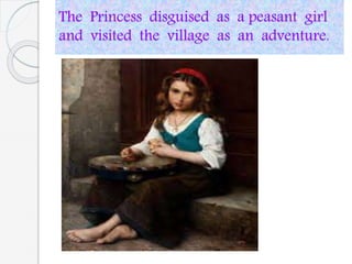 The Princess disguised as a peasant girl
and visited the village as an adventure.
 