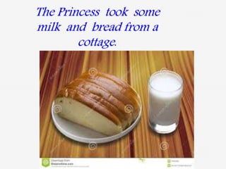 The Princess took some
milk and bread from a
cottage.
 