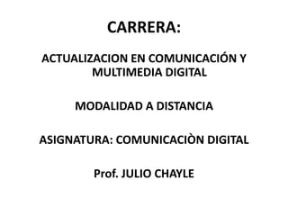 CARRERA:
ACTUALIZACION EN COMUNICACIÓN Y
MULTIMEDIA DIGITAL
MODALIDAD A DISTANCIA
ASIGNATURA: COMUNICACIÒN DIGITAL
Prof. JULIO CHAYLE
 