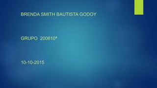 BRENDA SMITH BAUTISTA GODOY
GRUPO 200610ª
10-10-2015
 